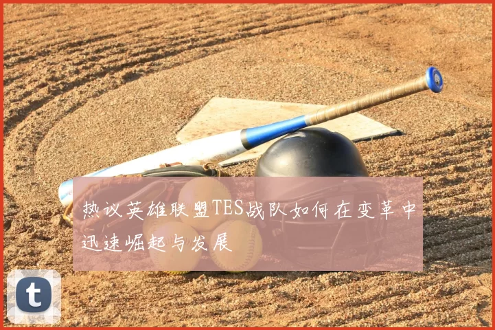 热议英雄联盟TES战队如何在变革中迅速崛起与发展