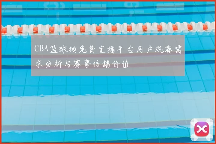 CBA篮球线免费直播平台用户观赛需求分析与赛事传播价值