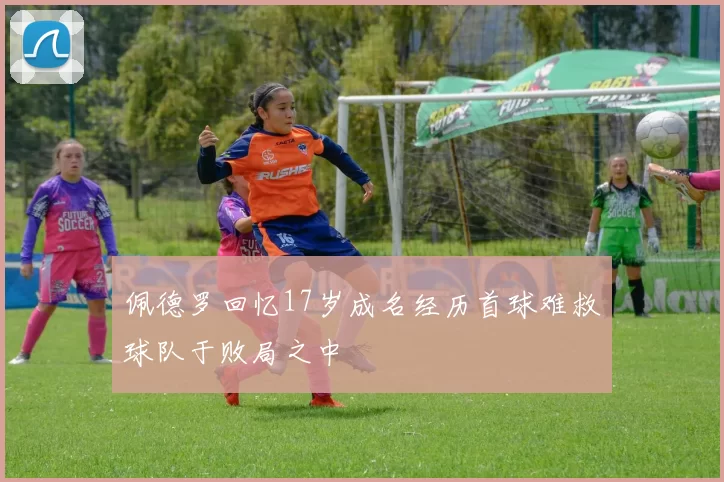 佩德罗回忆17岁成名经历首球难救球队于败局之中