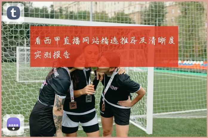 看西甲直播网站精选推荐及清晰度实测报告
