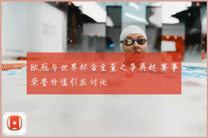 欧冠与世界杯含金量之争再起 赛事荣誉价值引发讨论