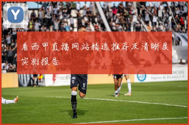看西甲直播网站精选推荐及清晰度实测报告