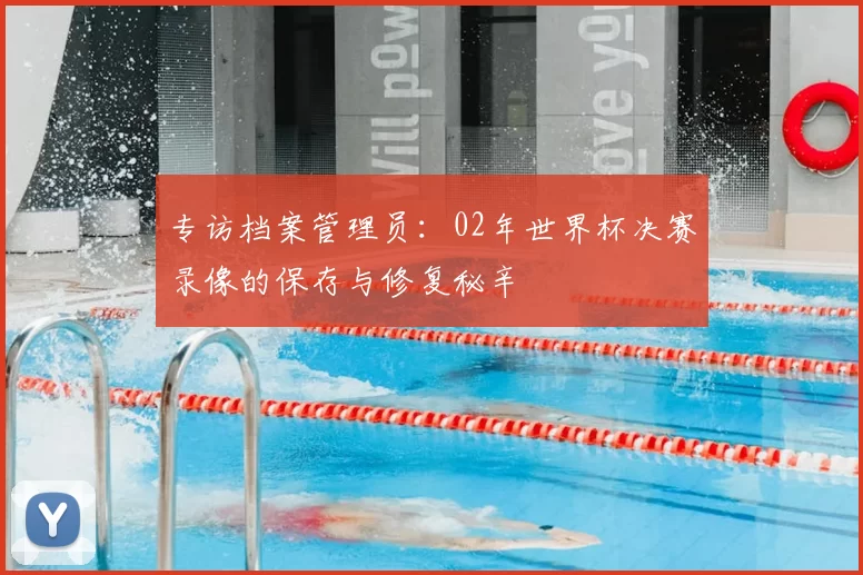 专访档案管理员:02年世界杯决赛录像的保存与修复秘辛