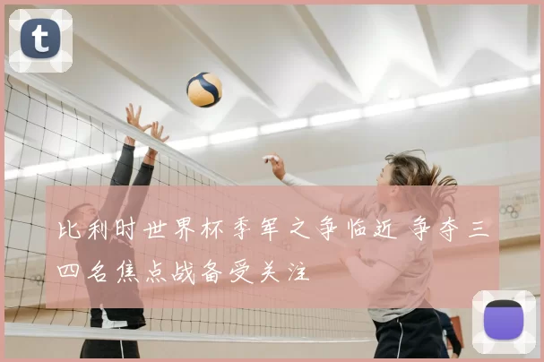 比利时世界杯季军之争临近 争夺三四名焦点战备受关注