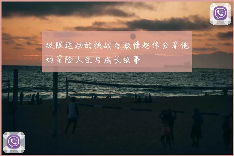 极限运动的挑战与激情赵伟分享他的冒险人生与成长故事