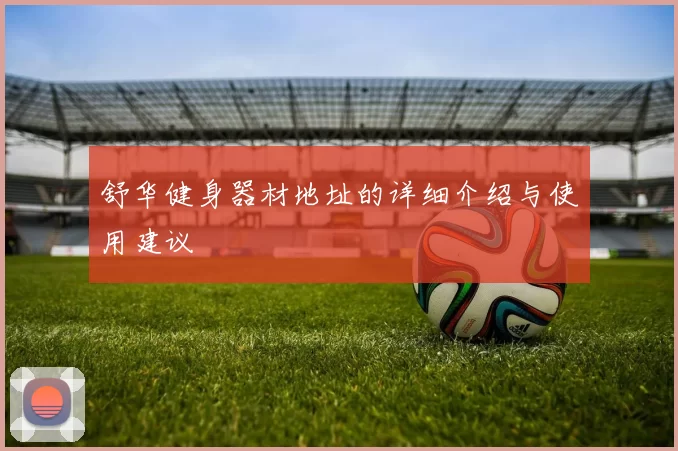舒华健身器材地址的详细介绍与使用建议