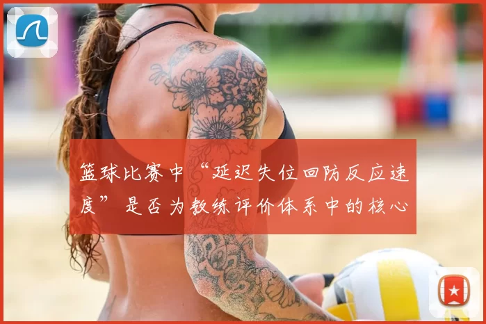 篮球比赛中“延迟失位回防反应速度”是否为教练评价体系中的核心维度