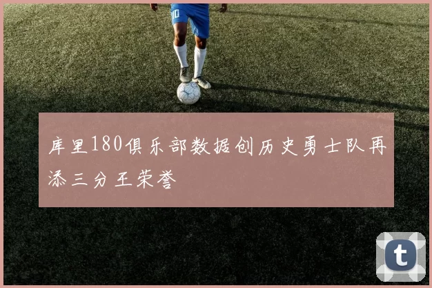 库里180俱乐部数据创历史勇士队再添三分王荣誉