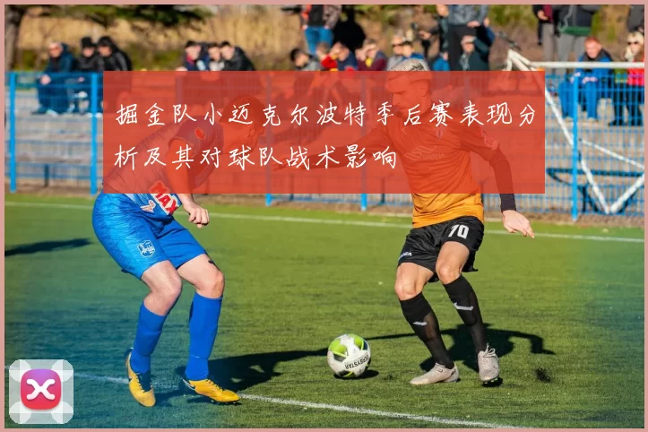 掘金队小迈克尔波特季后赛表现分析及其对球队战术影响