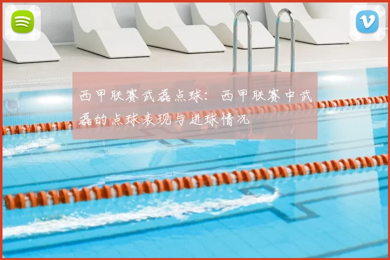西甲联赛武磊点球:西甲联赛中武磊的点球表现与进球情况
