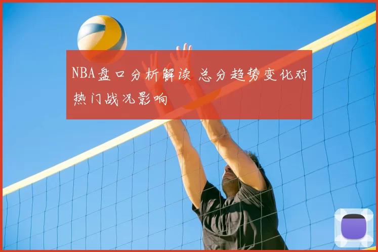 NBA盘口分析解读 总分趋势变化对热门战况影响