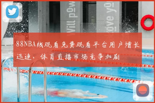 88NBA线观看免费观看平台用户增长迅速,体育直播市场竞争加剧