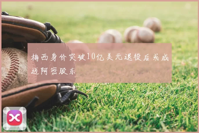 梅西身价突破10亿美元退役后或成迈阿密股东