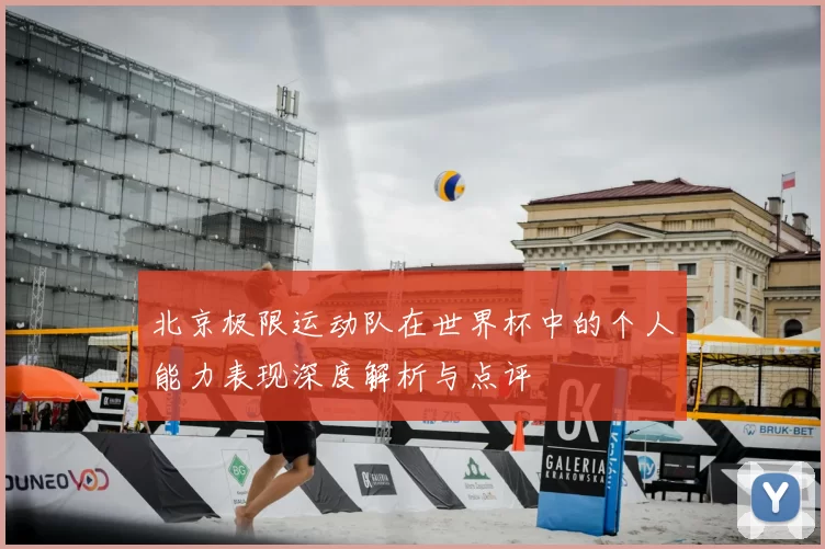 北京极限运动队在世界杯中的个人能力表现深度解析与点评