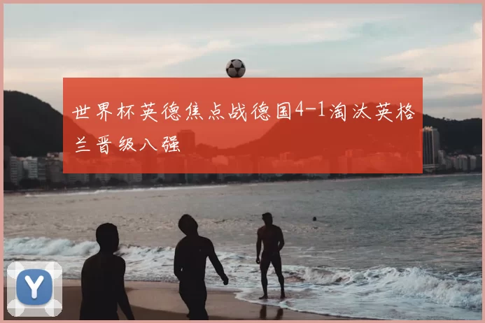 世界杯英德焦点战德国4-1淘汰英格兰晋级八强