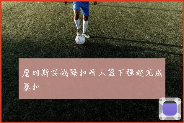 詹姆斯实战隔扣两人篮下强起完成暴扣