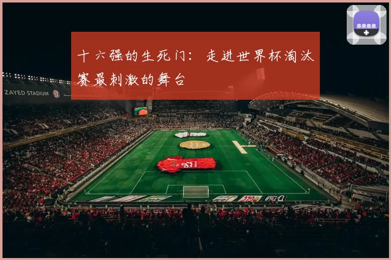 十六强的生死门:走进世界杯淘汰赛最刺激的舞台