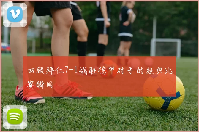 回顾拜仁7-1战胜德甲对手的经典比赛瞬间