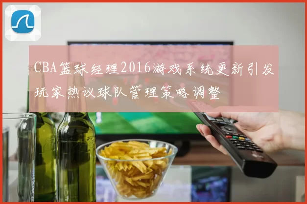 CBA篮球经理2016游戏系统更新引发玩家热议球队管理策略调整