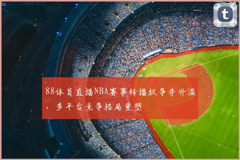 88体育直播NBA赛事转播权争夺升温,多平台竞争格局重塑