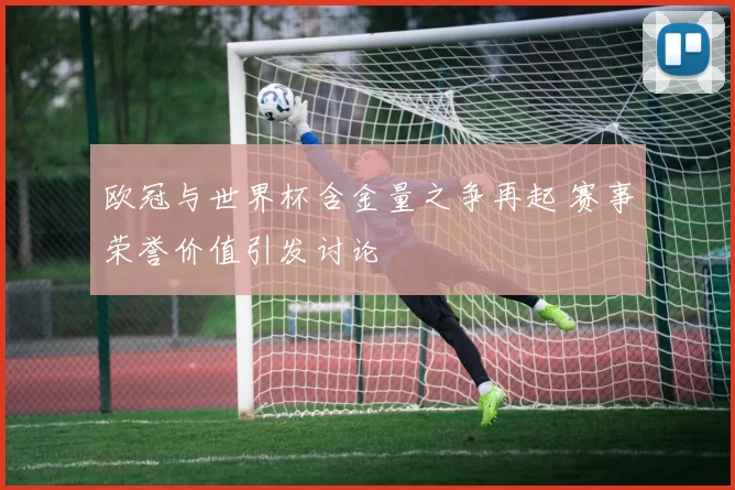 欧冠与世界杯含金量之争再起 赛事荣誉价值引发讨论