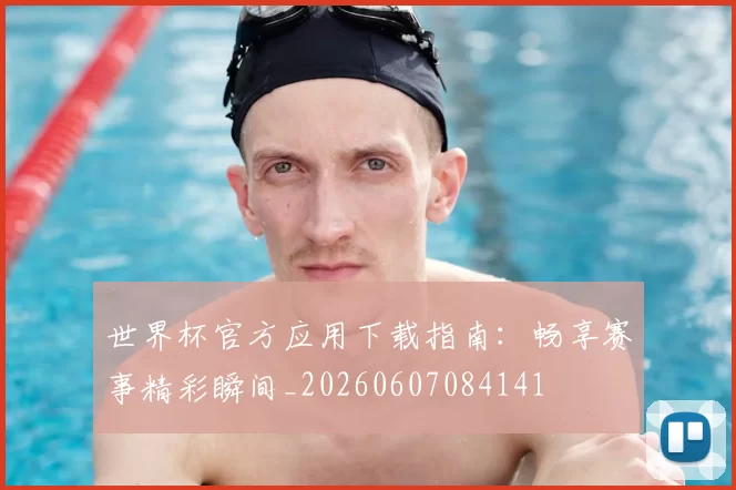 世界杯官方应用下载指南:畅享赛事精彩瞬间_20260607084141