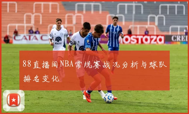 88直播间NBA常规赛战况分析与球队排名变化