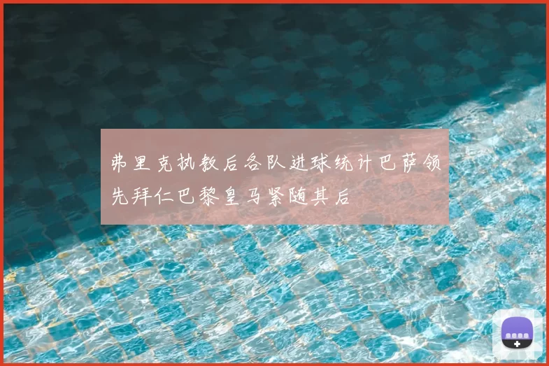 弗里克执教后各队进球统计巴萨领先拜仁巴黎皇马紧随其后