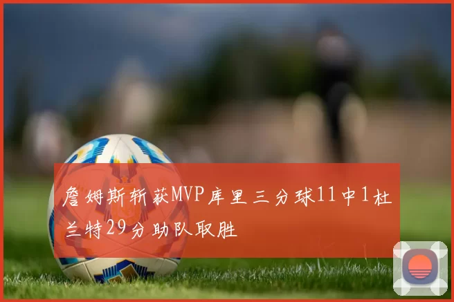 詹姆斯斩获MVP库里三分球11中1杜兰特29分助队取胜