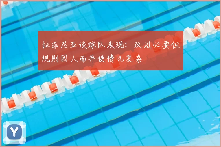 拉菲尼亚谈球队表现:改进必要但规则因人而异使情况复杂