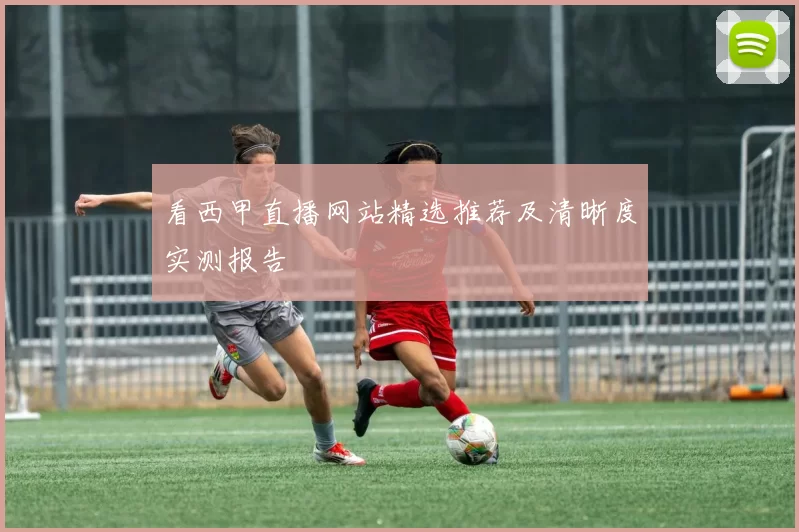 看西甲直播网站精选推荐及清晰度实测报告