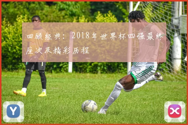 回顾经典:2018年世界杯四强最终座次及精彩历程
