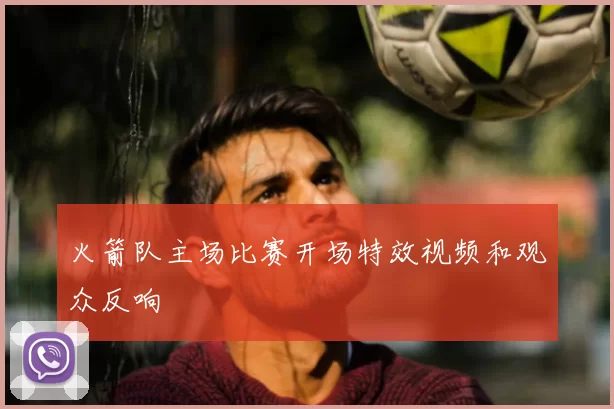 火箭队主场比赛开场特效视频和观众反响