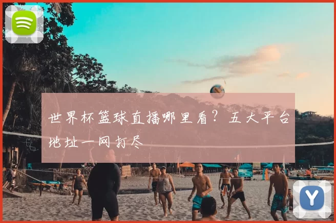 世界杯篮球直播哪里看?五大平台地址一网打尽