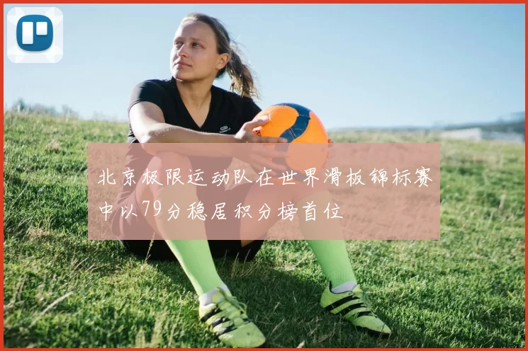 北京极限运动队在世界滑板锦标赛中以79分稳居积分榜首位