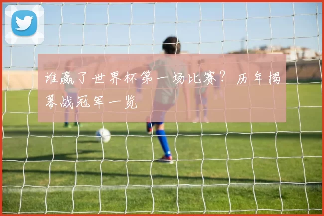 谁赢了世界杯第一场比赛?历年揭幕战冠军一览