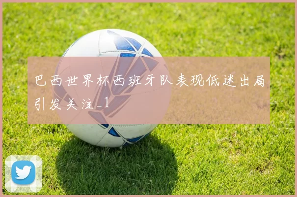 巴西世界杯西班牙队表现低迷出局引发关注_1