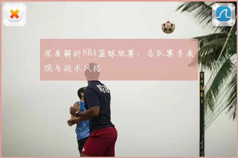 深度解析NBA篮球联赛,各队赛季表现与战术风格
