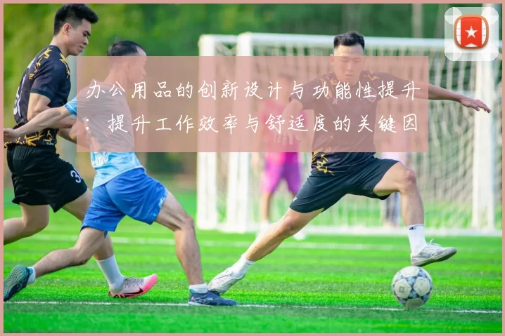 办公用品的创新设计与功能性提升:提升工作效率与舒适度的关键因素分析
