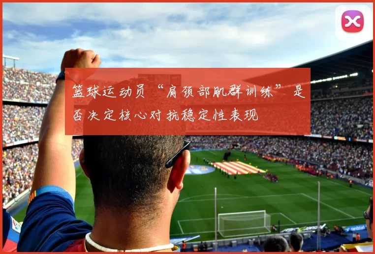 篮球运动员“肩颈部肌群训练”是否决定核心对抗稳定性表现