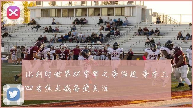 比利时世界杯季军之争临近 争夺三四名焦点战备受关注