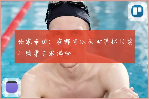 独家专访:在哪可以买世界杯门票?购票专家揭秘
