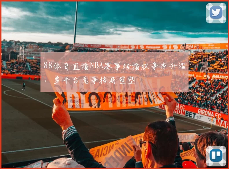 88体育直播NBA赛事转播权争夺升温,多平台竞争格局重塑