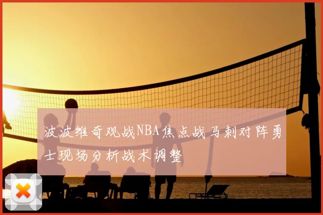 波波维奇观战NBA焦点战马刺对阵勇士现场分析战术调整
