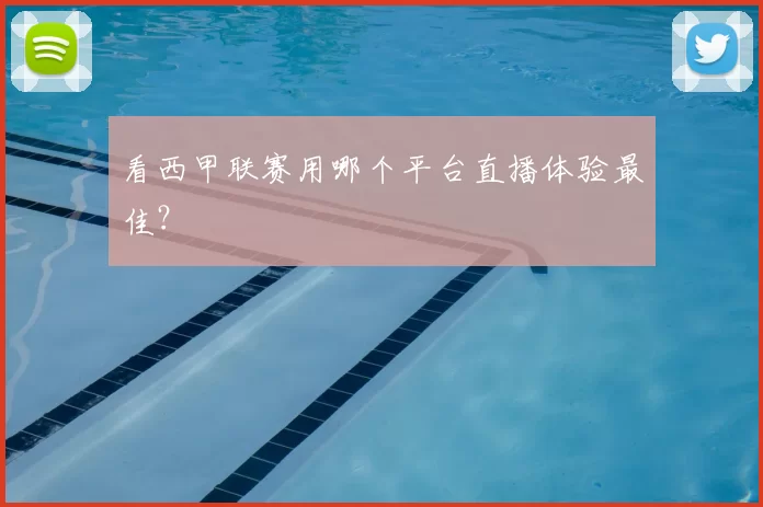 看西甲联赛用哪个平台直播体验最佳?