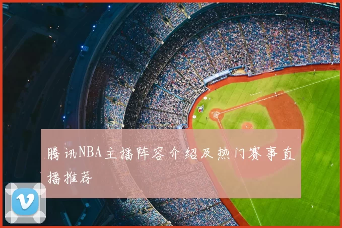 腾讯NBA主播阵容介绍及热门赛事直播推荐
