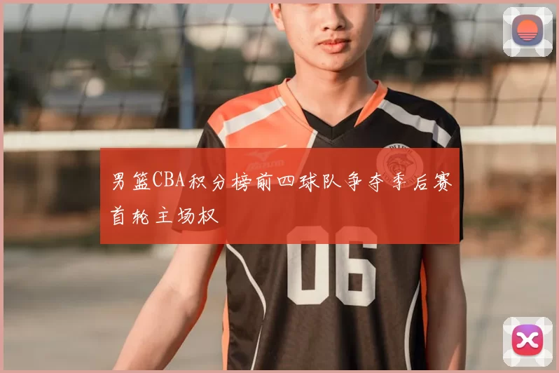 男篮CBA积分榜前四球队争夺季后赛首轮主场权