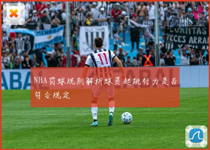 NBA罚球规则解析球员起跳行为是否符合规定