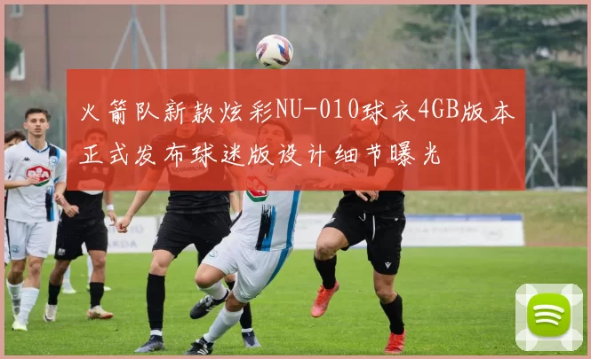 火箭队新款炫彩NU-010球衣4GB版本正式发布球迷版设计细节曝光