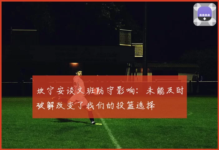 坎宁安谈文班防守影响:未能及时破解改变了我们的投篮选择